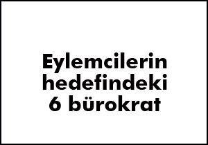 Eylemcilerin hedefindeki 6 bürokrat