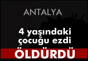 4 yaşındaki çocuğu ezdi öldürdü