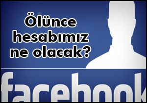Ölünce facebook hesabımız ne olacak?