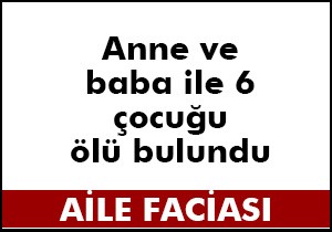 Anne ve baba ile 6 çocuğu ölü bulundu