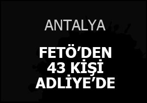 Antalya'da FETÖ'den 43 kişi adliyede