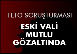Eski vali Mutlu gözaltında