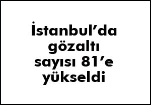 İstanbul’da gözaltı sayısı 81’e yükseldi
