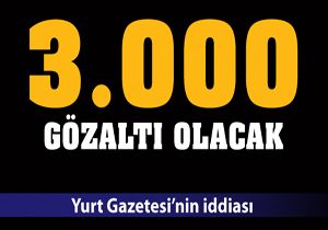 3000 kişi gözaltına alınacak iddiası