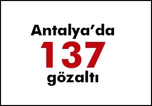 Antalya'da 137 gözaltı