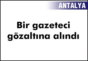 Antalya da bir gazeteci gözaltına alındı