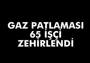 Gaz patlaması; 65 işçi zehirlendi