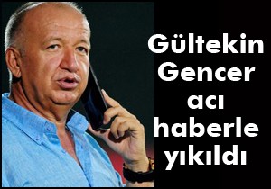 Gültekin Gencer e Burdur dan kötü haber geldi