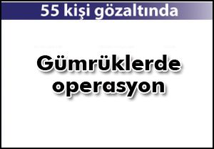 Gümrüklerde 55 gözaltı var