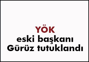 YÖK eski Başkanı Gürüz tutuklandı