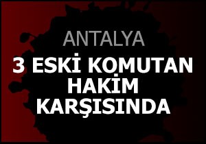 3 eski komutan hakim karşısında