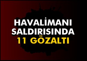 Havalimanı saldırısında 11 gözaltı