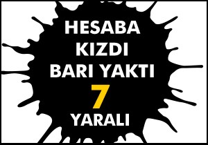 Hesaba kızdı barı yaktı; 7 yaralı var