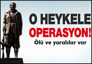 Heykele operasyon; ölü ve yaralılar var