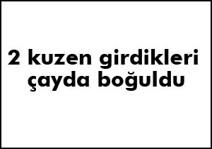 2 kuzen girdikleri çayda boğuldu