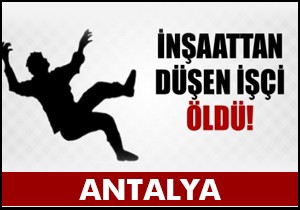 Antalya'da inşaattan düşen işçi öldü