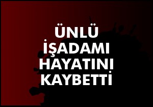 Ünlü işadamı hayatını kaybetti