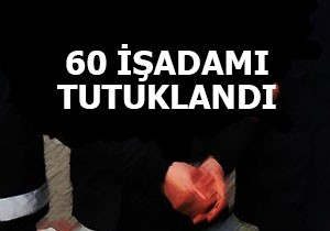 60 işadamı tutuklandı