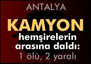 Kamyon hemşirelerin içine daldı: 1 ölü, 2 yaralı