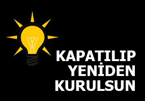  AK Parti kapatılıp sıfırdan kurulsun 