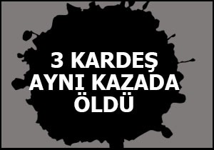 3 kardeş aynı kazada öldü