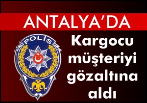 Kargocu müşteriyi gözaltına aldı !