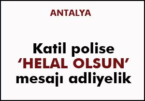 Katil polise 'Helal olsun' mesajı adliyelik