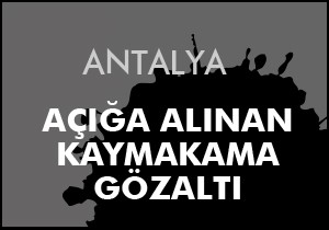 Açığa alınan kaymakama gözaltı