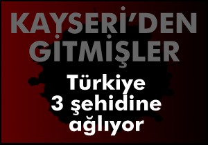 Şehidin üçü de Kayseri'den gitmiş