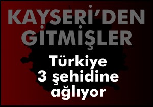 Şehidin üçü de Kayseri den gitmiş