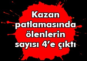 Kazan patlamasında ölenlerin sayısı 4’e çıktı