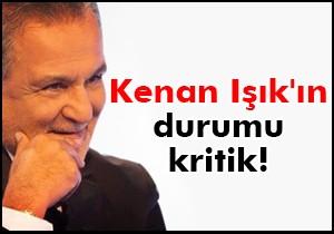 Kenan Işık'ın durumu kritik!