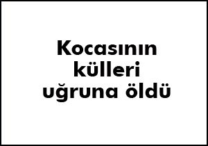 Kocasının külleri uğruna öldü