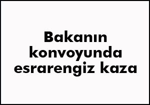 Bakan Ergin'in konvoyunda esrarengiz kaza