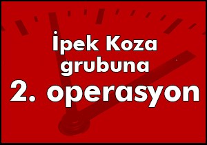 İpek Koza grubuna 2. operasyon