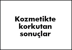 Kozmetikte korkutan sonuçlar