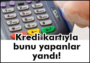 Kredi kartıyla bunu yapanlar yandı!