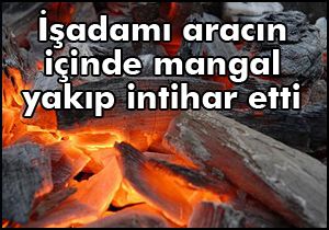 İşadamı aracının içinde mangal yakıp intihar etti