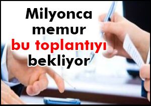 Milyonlarca memur bu toplantıyı bekliyor