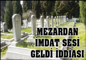 Mezardan imdat sesi geldi iddiası