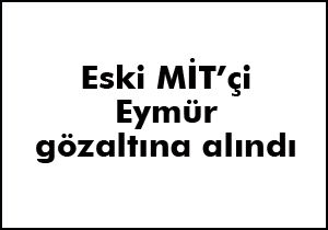 Eski MİT’çi Eymür gözaltına alındı