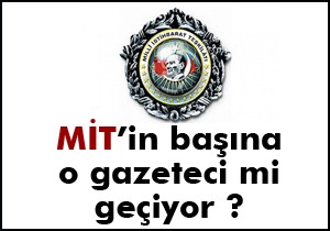 MİT in başına o gazeteci mi geçiyor?