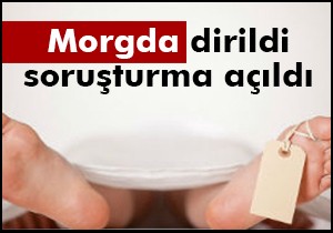 Morgda dirildi soruşturma açıldı