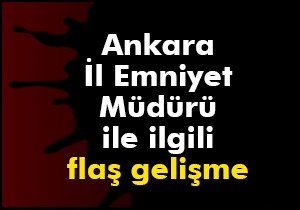 Ankara İl Emniyet Müdürü  görevden uzaklaştırıldı