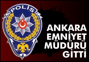 Ankara Emniyet Müdürü gitti