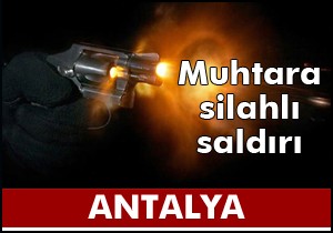 Muhtar silahlı saldırıda yaralandı