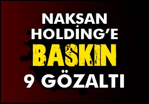 Naksan Holding'e baskın: 9 kişi gözaltında
