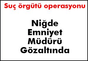 Niğde Emniyet Müdürü gözaltında