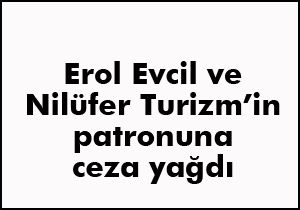 Erol Evcil ve Nilüfer Turizm'in sahibine ceza yağdı