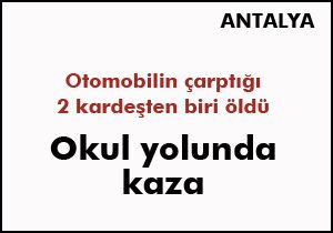 Antalya'da okul yolunda kaza; 2 kardeşten biri öldü